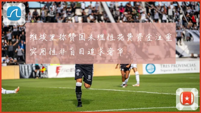 维埃里称赞国米理性花费资金注重实用性非盲目追求奢华