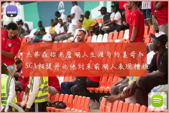 杰弗森称老詹湖人生涯与约基奇和SGA相提并论他到来前湖人表现糟糕如同废物